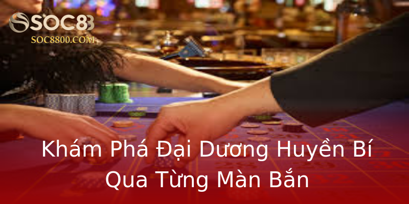 Khám Phá Đại Dương Huyền Bí Qua Từng Màn Bắn Khám Phá Đại Dương Huyền Bí Qua Từng Màn Bắn