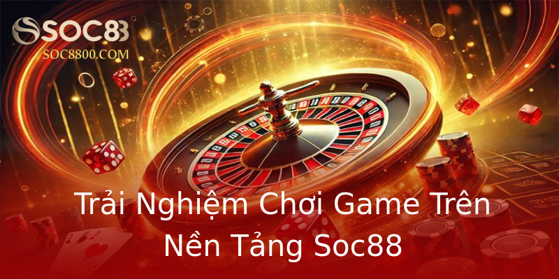 Trải Nghiệm Chơi Game Trên Nền Tảng Soc88 Trải Nghiệm Chơi Game Trên Nền Tảng Soc88