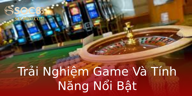 Trải Nghiệm Game Và Tính Năng Nổi Bật Trải Nghiệm Game Và Tính Năng Nổi Bật
